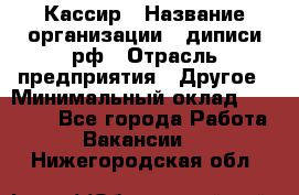 Кассир › Название организации ­ диписи.рф › Отрасль предприятия ­ Другое › Минимальный оклад ­ 30 000 - Все города Работа » Вакансии   . Нижегородская обл.